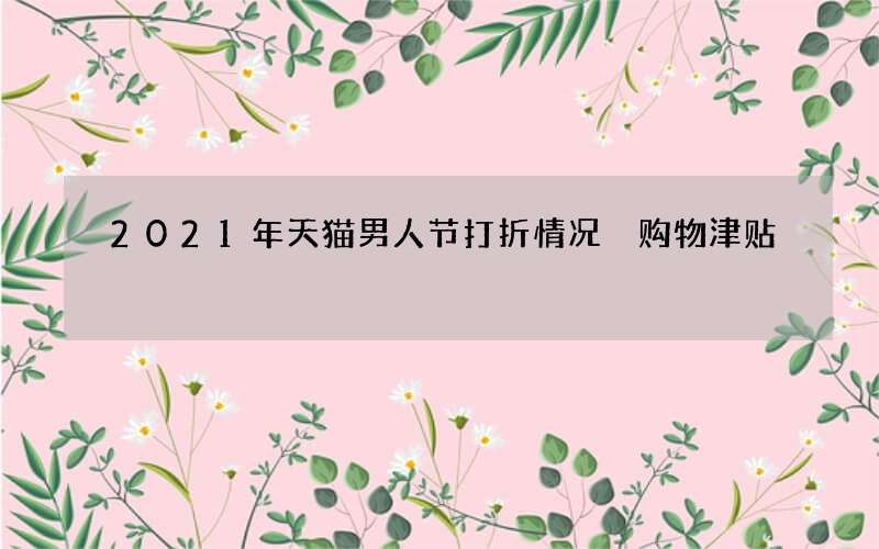 2021年天猫男人节打折情况 购物津贴